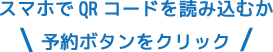 スマートフォンでQRコードを読み込むか
予約ボタンをクリックしてください。