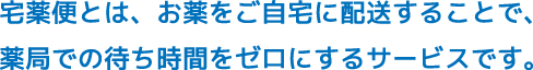 宅薬便とは、お薬をご自宅に配送することで、薬局での待ち時間をゼロにするサービスです。